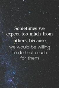 Sometimes We Expect Too Much From Others, Because We Would Be Willing To Do That Much For Them