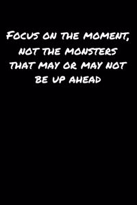 Focus On The Moment Not The Monsters That May Or May Not Be Up Ahead