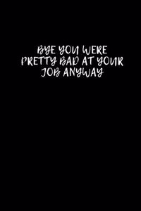 Bye You Were Pretty Bad At Your Job Anyway