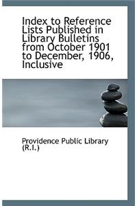Index to Reference Lists Published in Library Bulletins from October 1901 to December, 1906, Inclusi