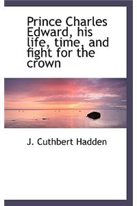 Prince Charles Edward, His Life, Time, and Fight for the Crown