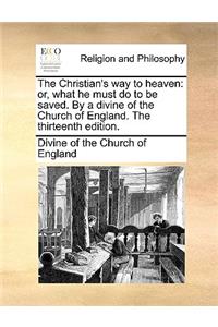 The Christian's Way to Heaven: Or, What He Must Do to Be Saved. by a Divine of the Church of England. the Thirteenth Edition.