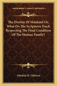 The Destiny Of Mankind Or, What Do The Scriptures Teach Respecting The Final Condition Of The Human Family?