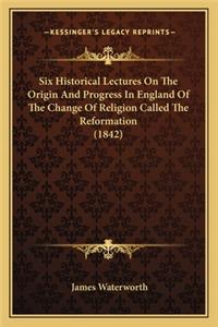 Six Historical Lectures on the Origin and Progress in England of the Change of Religion Called the Reformation (1842)