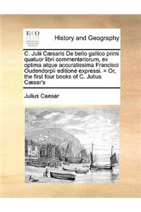 C. Julii Cæsaris De bello gallico primi quatuor libri commentariorum, ex optima atque accuratissima Francisci Oudendorpii editione expressi. = Or, the first four books of C. Julius Cæsar's