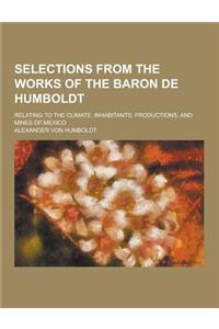 Selections from the Works of the Baron de Humboldt; Relating to the Climate, Inhabitants, Productions, and Mines of Mexico