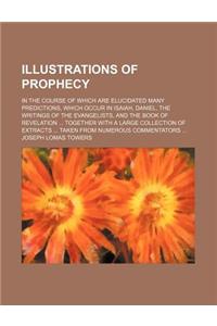 Illustrations of Prophecy; In the Course of Which Are Elucidated Many Predictions, Which Occur in Isaiah, Daniel, the Writings of the Evangelists, and