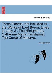 Three Poems, Not Included in the Works of Lord Byron. Lines to Lady J-. the �nigma [by Catherine Maria Fanshawe]. the Curse of Minerva.