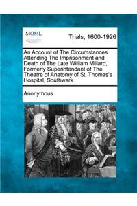 An Account of the Circumstances Attending the Imprisonment and Death of the Late William Millard, Formerly Superintendant of the Theatre of Anatomy of St. Thomas's Hospital, Southwark