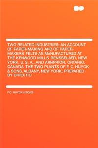 Two Related Industries; An Account of Paper-Making and of Paper-Makers' Felts as Manufactured at the Kenwood Mills, Rensselaer, New York, U. S. A., and Arnprior, Ontario, Canada, the Two Plants of F. C. Huyck & Sons, Albany, New York, Prepared by D