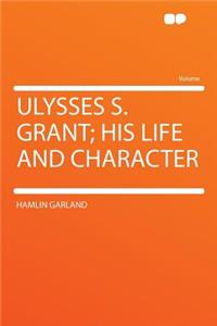 Ulysses S. Grant; His Life and Character