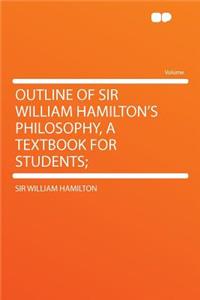 Outline of Sir William Hamilton's Philosophy, a Textbook for Students;