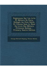 Reglemens Sur Les Arts Et Metiers de Paris, Rediges Au Xiiie Siecle, Et Connus Sous Le Nom Du Livre Des Metiers D'Etienne Boileau