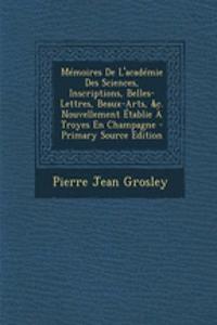 Memoires de L'Academie Des Sciences, Inscriptions, Belles-Lettres, Beaux-Arts, &C. Nouvellement Etablie a Troyes En Champagne