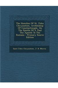 The Homilies of St. John Chrysostom, Archbishop of Constantinople, on the Epistle of S. Paul the Apostle to the Romans