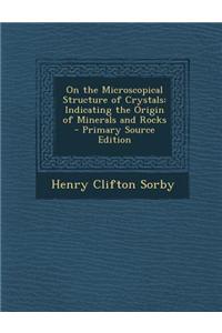 On the Microscopical Structure of Crystals: Indicating the Origin of Minerals and Rocks - Primary Source Edition