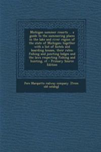 Michigan Summer Resorts ... a Guide to the Summering Places in the Lake and River Region of the State of Michigan; Together with a List of Hotels and Boarding Houses, Their Rates; Fishing and Juncting Lodges and the Laws Respecting Fishing and Hunt