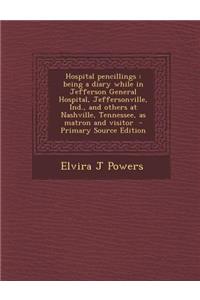 Hospital Pencillings: Being a Diary While in Jefferson General Hospital, Jeffersonville, Ind., and Others at Nashville, Tennessee, as Matron and Visitor