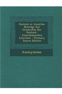 Deutsch in Amerika: Beitrage Zur Geschichte Der Deutsch-Amerikanischen Literatur - Primary Source Edition