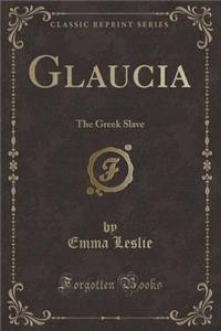 Glaucia: The Greek Slave (Classic Reprint)