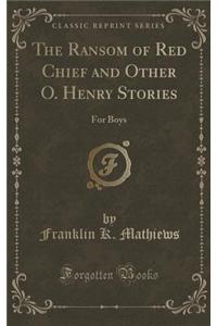 The Ransom of Red Chief and Other O. Henry Stories: For Boys (Classic Reprint)