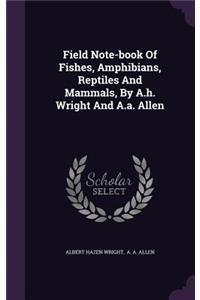 Field Note-book Of Fishes, Amphibians, Reptiles And Mammals, By A.h. Wright And A.a. Allen