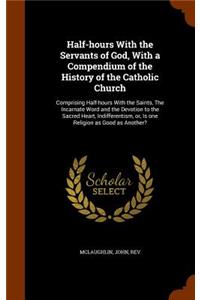Half-hours With the Servants of God, With a Compendium of the History of the Catholic Church