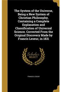 The System of the Universe, Being a New System of Christian Philosophy, Containing a Complete Explanation and Classification of Universal Science. Corrected From the Original Discovery Made by Francis Leseur, in 1831