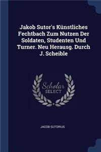 Jakob Sutor's Künstliches Fechtbach Zum Nutzen Der Soldaten, Studenten Und Turner. Neu Herausg. Durch J. Scheible