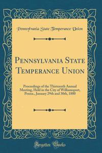 Pennsylvania State Temperance Union: Proceedings of the Thirteenth Annual Meeting, Held in the City of Williamsport, Penna., January 29th and 30th, 1880 (Classic Reprint)