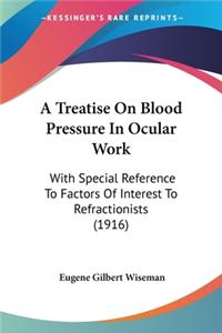 Treatise On Blood Pressure In Ocular Work: With Special Reference To Factors Of Interest To Refractionists (1916)