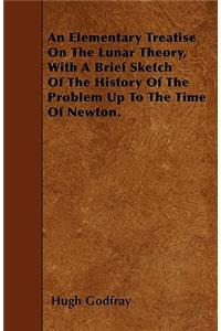 An Elementary Treatise On The Lunar Theory, With A Brief Sketch Of The History Of The Problem Up To The Time Of Newton.