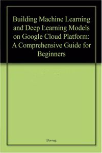 Building Machine Learning And Deep Learning Models On Google Cloud Platform A Comprehensive Guide For Beginners