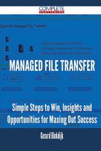 Managed File Transfer - Simple Steps to Win, Insights and Opportunities for Maxing Out Success