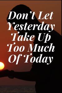 Don't Let Yesterday Take Up Too Much Of Today