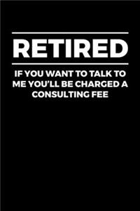 Retired If You Want to Talk To Me You'll Be Charged a Consulting Fee