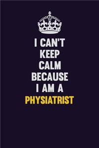 I can't Keep Calm Because I Am A Physiatrist