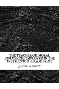 The Teacher Or, Moral Influences Employed in the Instruction