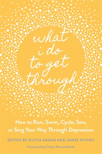 What I Do to Get Through: How to Run, Swim, Cycle, Sew, or Sing Your Way Through Depression