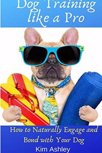 Dog Training Like a Pro: How to Naturally Engage and Bond with your Dog