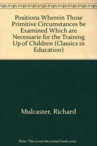 Positions Wherein Those Primitive Circumstances be Examined Which are Necessarie for the Training Up of Children (Classics in Education)