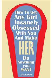 How to Get Any Girl Insanely Obsessed with You and Make Her Do Anything You WAN