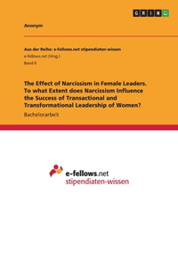 The Effect of Narcissism in Female Leaders. To what Extent does Narcissism Influence the Success of Transactional and Transformational Leadership of Women?