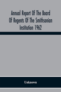 Annual Report Of The Board Of Regents Of The Smithsonian Institution 1962