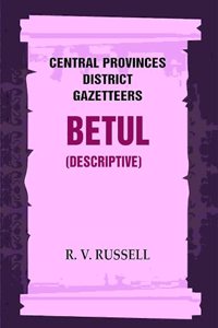Central Provinces District Gazetteers: Betul (Descriptive) 4th, Vol. A [Hardcover]