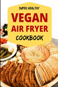 Super Healthy Vegan Air Fryer Cookbook