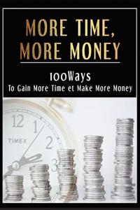 More Time, More Money: Get Instant Access To 100 Powerful Ways To Gain More Time And Make More Money So You Can Do The Things You Love Doing And Acquire As Much Wealth As 