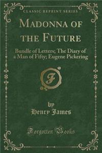 Madonna of the Future: Bundle of Letters; The Diary of a Man of Fifty; Eugene Pickering (Classic Reprint)