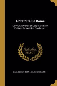 L'oratoire De Rome: La Vie, Les Vertus Et L'esprit De Saint Philippe De Néri, Son Fondateur...