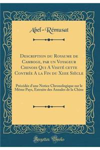 Description Du Royaume de Camboge, Par Un Voyageur Chinois Qui a Visitï¿½ Cette Contrï¿½e a la Fin Du Xiiie Siï¿½cle: Prï¿½cï¿½dï¿½e d'Une Notice Chronologique Sur Le Mï¿½me Pays, Extraite Des Annales de la Chine (Classic Reprint)